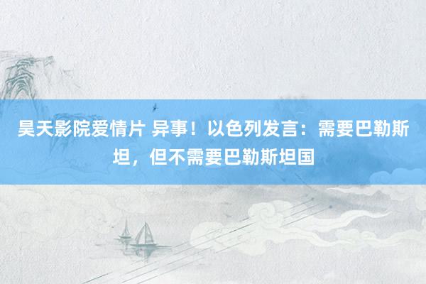 昊天影院爱情片 异事！以色列发言：需要巴勒斯坦，但不需要巴勒斯坦国