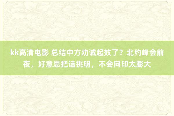 kk高清电影 总结中方劝诫起效了？北约峰会前夜，好意思把话挑明，不会向印太膨大