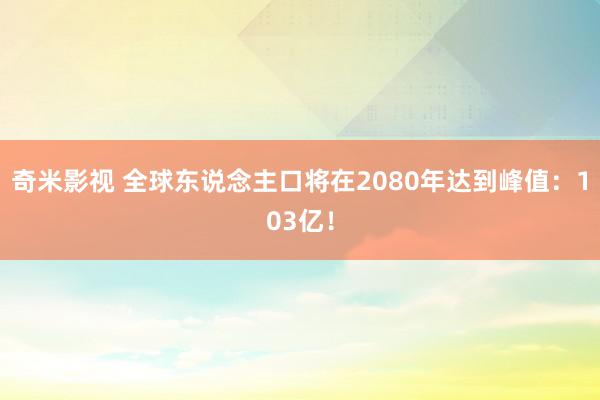 奇米影视 全球东说念主口将在2080年达到峰值：103亿！