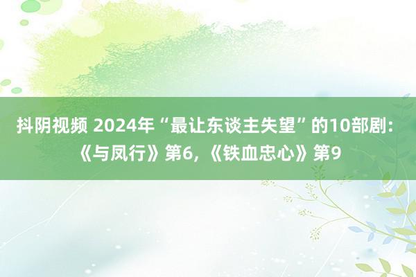 抖阴视频 2024年“最让东谈主失望”的10部剧: 《与凤行》第6, 《铁血忠心》第9