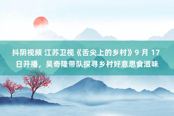 抖阴视频 江苏卫视《舌尖上的乡村》9 月 17 日开播，吴奇隆带队探寻乡村好意思食滋味