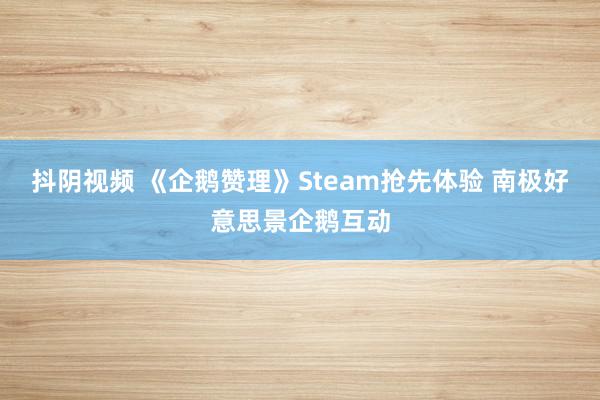 抖阴视频 《企鹅赞理》Steam抢先体验 南极好意思景企鹅互动