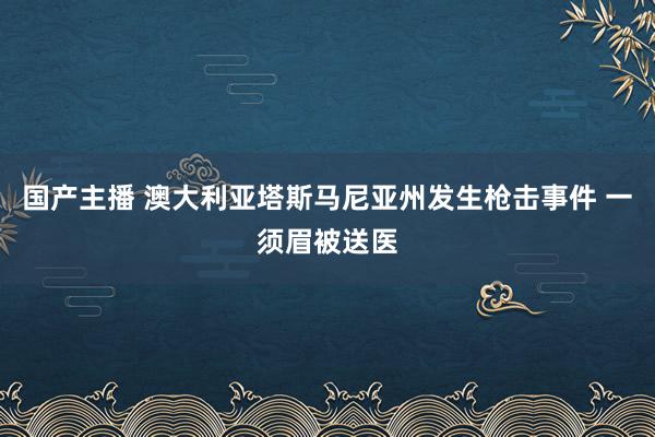 国产主播 澳大利亚塔斯马尼亚州发生枪击事件 一须眉被送医