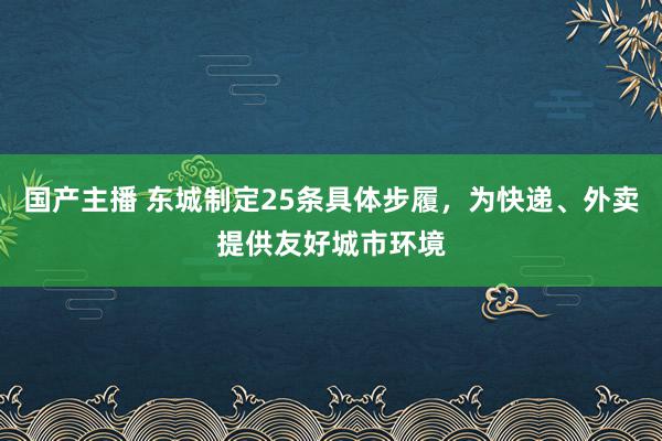 国产主播 东城制定25条具体步履，为快递、外卖提供友好城市环境