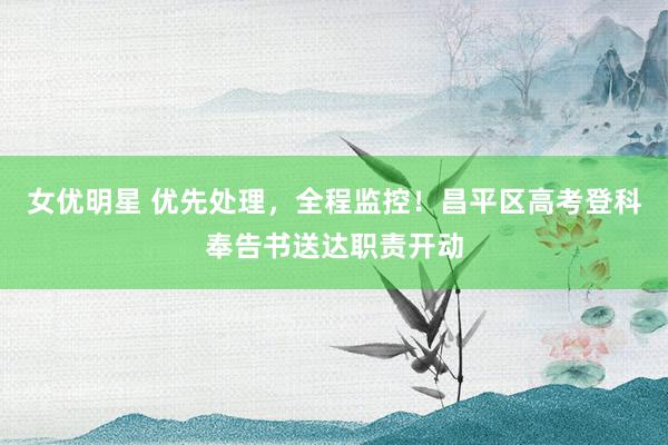 女优明星 优先处理，全程监控！昌平区高考登科奉告书送达职责开动