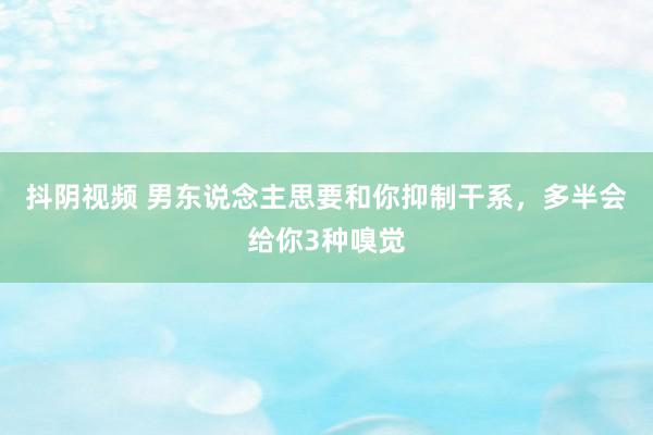 抖阴视频 男东说念主思要和你抑制干系，多半会给你3种嗅觉