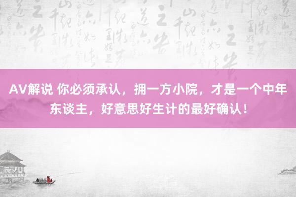 AV解说 你必须承认，拥一方小院，才是一个中年东谈主，好意思好生计的最好确认！