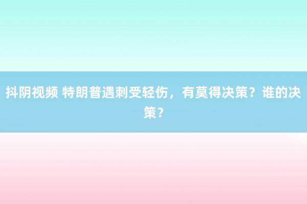 抖阴视频 特朗普遇刺受轻伤，有莫得决策？谁的决策？