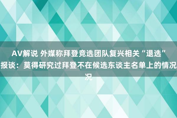 AV解说 外媒称拜登竞选团队复兴相关“退选”报谈：莫得研究过拜登不在候选东谈主名单上的情况