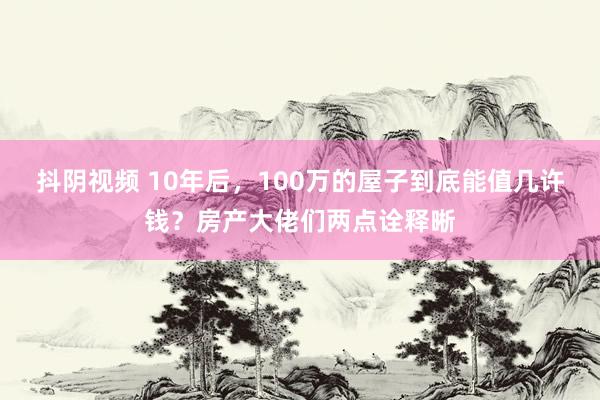 抖阴视频 10年后，100万的屋子到底能值几许钱？房产大佬们两点诠释晰