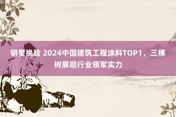 明星换脸 2024中国建筑工程涂料TOP1，三棵树展现行业领军实力