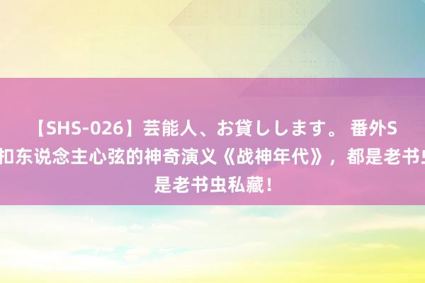 【SHS-026】芸能人、お貸しします。 番外SP 剧情扣东说念主心弦的神奇演义《战神年代》，都是老书虫私藏！