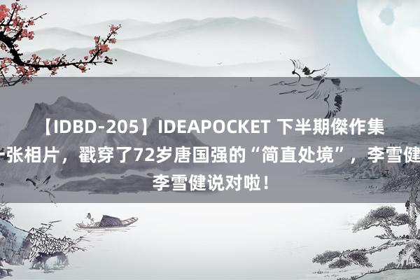 【IDBD-205】IDEAPOCKET 下半期傑作集2009 一张相片，戳穿了72岁唐国强的“简直处境”，李雪健说对啦！