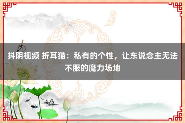 抖阴视频 折耳猫：私有的个性，让东说念主无法不服的魔力场地