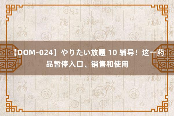 【DOM-024】やりたい放題 10 辅导！这一药品暂停入口、销售和使用