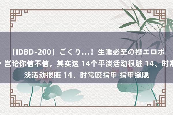 【IDBD-200】ごくり…！生唾必至の極エロボディセレクション 岂论你信不信，其实这 14个平淡活动很脏 14、时常咬指甲 指甲缝隐