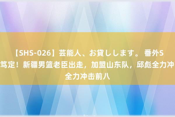 【SHS-026】芸能人、お貸しします。 番外SP 崇拜笃定！新疆男篮老臣出走，加盟山东队，邱彪全力冲击前八