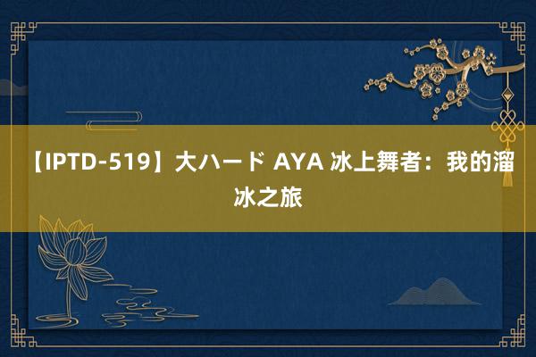 【IPTD-519】大ハード AYA 冰上舞者：我的溜冰之旅