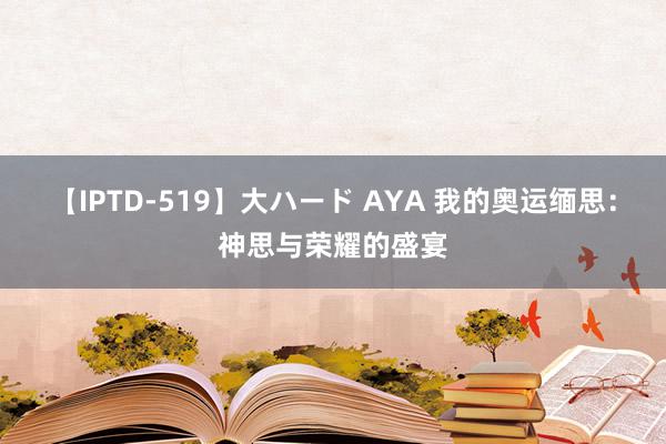 【IPTD-519】大ハード AYA 我的奥运缅思：神思与荣耀的盛宴