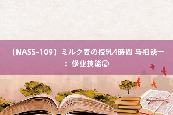 【NASS-109】ミルク妻の授乳4時間 马祖谈一：修业技能②