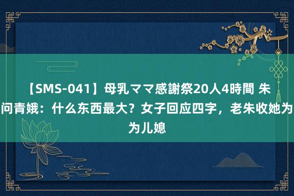 【SMS-041】母乳ママ感謝祭20人4時間 朱元璋问青娥：什么东西最大？女子回应四字，老朱收她为儿媳