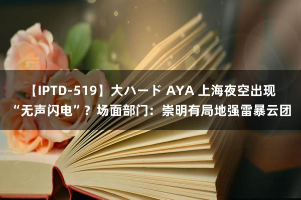 【IPTD-519】大ハード AYA 上海夜空出现“无声闪电”？场面部门：崇明有局地强雷暴云团