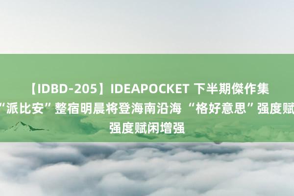 【IDBD-205】IDEAPOCKET 下半期傑作集2009 “派比安”整宿明晨将登海南沿海 “格好意思”强度赋闲增强