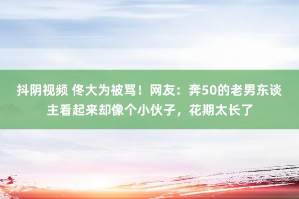 抖阴视频 佟大为被骂！网友：奔50的老男东谈主看起来却像个小伙子，花期太长了