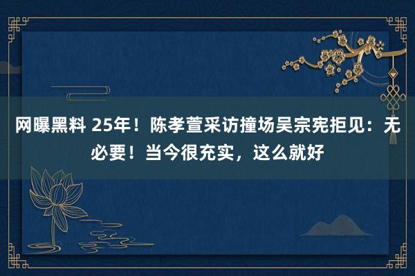 网曝黑料 25年！陈孝萱采访撞场吴宗宪拒见：无必要！当今很充实，这么就好