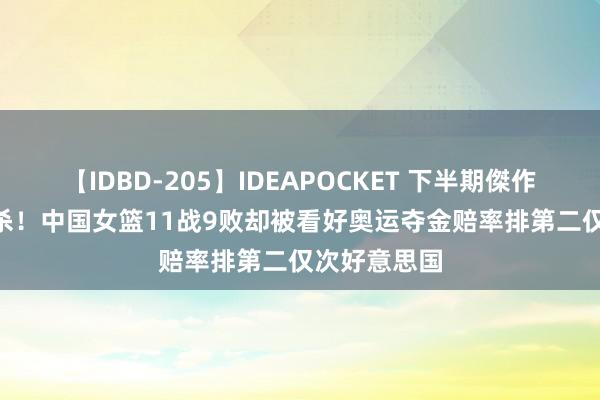 【IDBD-205】IDEAPOCKET 下半期傑作集2009 捧杀！中国女篮11战9败却被看好奥运夺金赔率排第二仅次好意思国