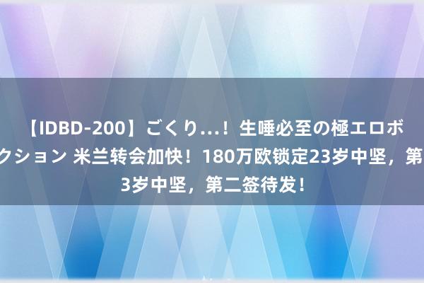 【IDBD-200】ごくり…！生唾必至の極エロボディセレクション 米兰转会加快！180万欧锁定23岁中坚，第二签待发！