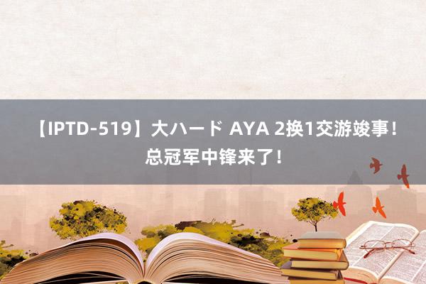 【IPTD-519】大ハード AYA 2换1交游竣事！总冠军中锋来了！