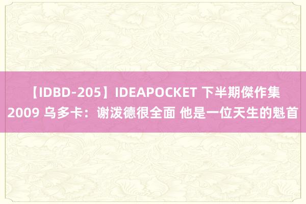 【IDBD-205】IDEAPOCKET 下半期傑作集2009 乌多卡：谢泼德很全面 他是一位天生的魁首