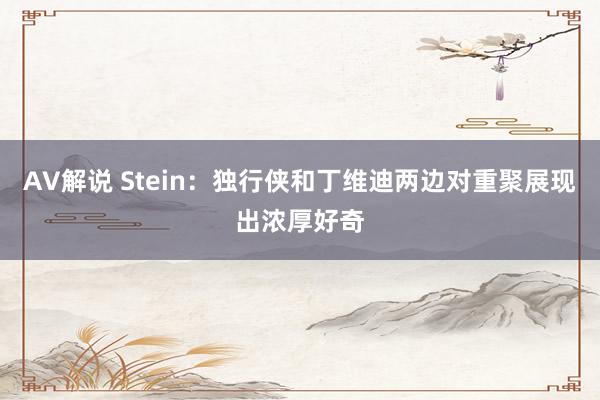 AV解说 Stein：独行侠和丁维迪两边对重聚展现出浓厚好奇