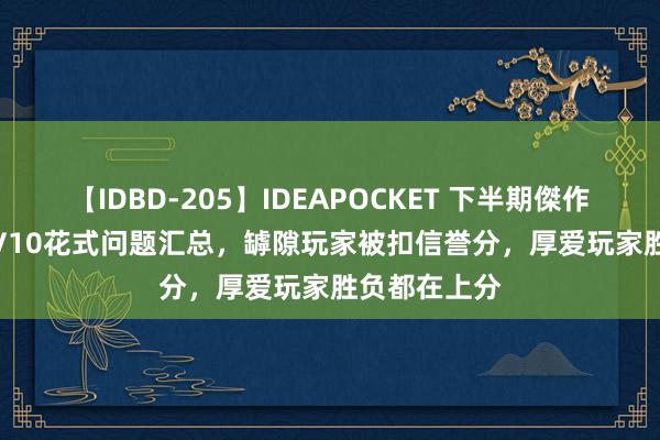 【IDBD-205】IDEAPOCKET 下半期傑作集2009 10V10花式问题汇总，罅隙玩家被扣信誉分，厚爱玩家胜负都在上分