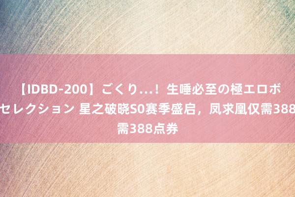 【IDBD-200】ごくり…！生唾必至の極エロボディセレクション 星之破晓S0赛季盛启，凤求凰仅需388点券