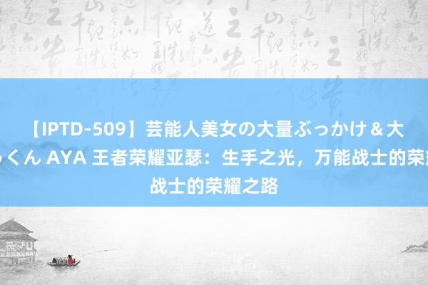 【IPTD-509】芸能人美女の大量ぶっかけ＆大量ごっくん AYA 王者荣耀亚瑟：生手之光，万能战士的荣耀之路