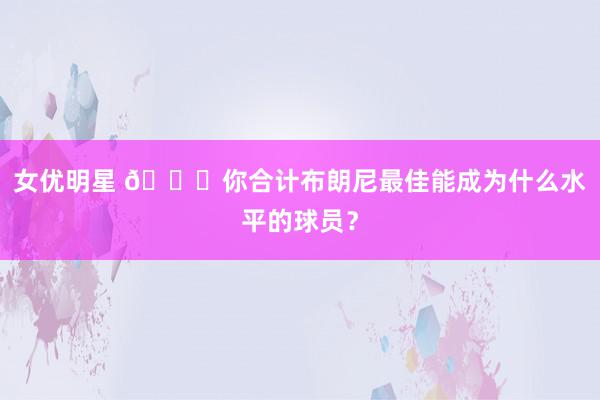 女优明星 👀你合计布朗尼最佳能成为什么水平的球员？