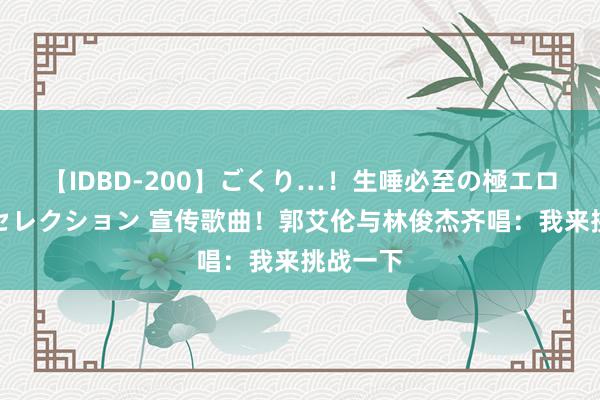 【IDBD-200】ごくり…！生唾必至の極エロボディセレクション 宣传歌曲！郭艾伦与林俊杰齐唱：我来挑战一下