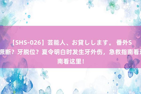 【SHS-026】芸能人、お貸しします。 番外SP 牙撅断？牙脱位？夏令明白时发生牙外伤，急救指南看这里！