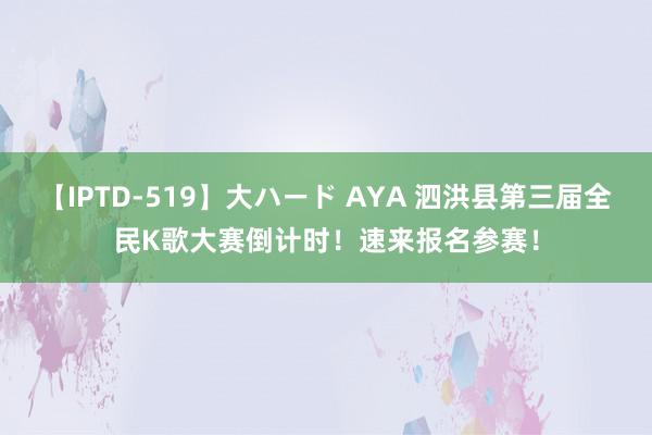 【IPTD-519】大ハード AYA 泗洪县第三届全民K歌大赛倒计时！速来报名参赛！