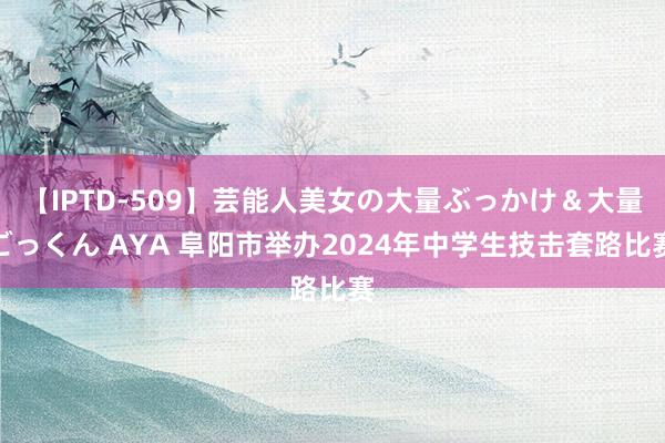 【IPTD-509】芸能人美女の大量ぶっかけ＆大量ごっくん AYA 阜阳市举办2024年中学生技击套路比赛