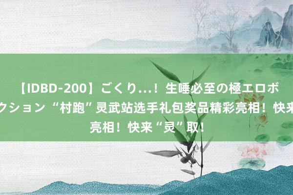 【IDBD-200】ごくり…！生唾必至の極エロボディセレクション “村跑”灵武站选手礼包奖品精彩亮相！快来“灵”取！