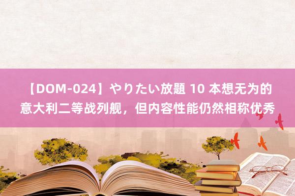 【DOM-024】やりたい放題 10 本想无为的意大利二等战列舰，但内容性能仍然相称优秀