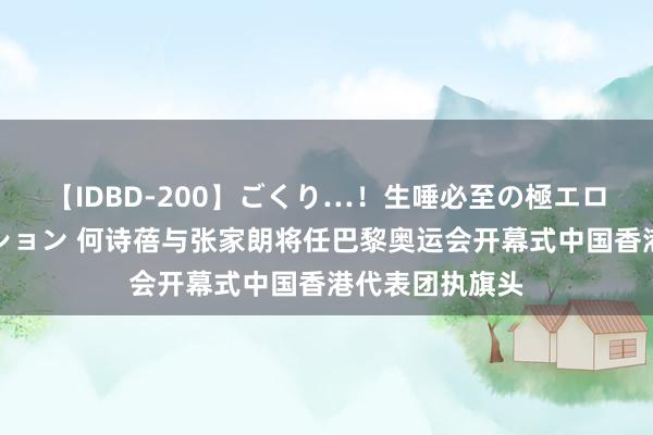 【IDBD-200】ごくり…！生唾必至の極エロボディセレクション 何诗蓓与张家朗将任巴黎奥运会开幕式中国香港代表团执旗头