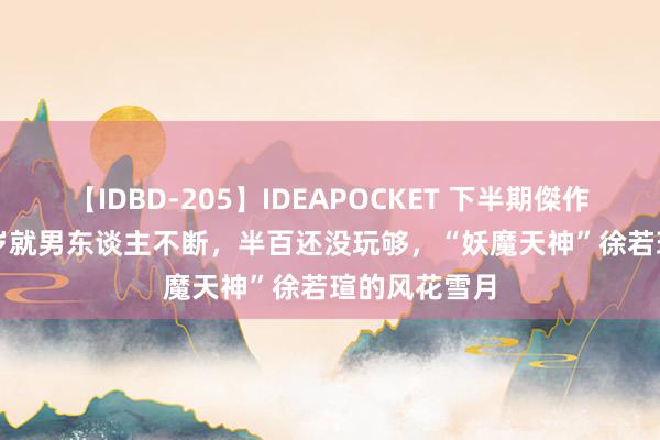 【IDBD-205】IDEAPOCKET 下半期傑作集2009 15岁就男东谈主不断，半百还没玩够，“妖魔天神”徐若瑄的风花雪月