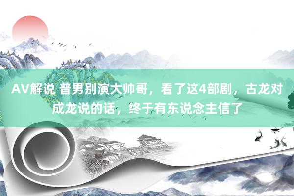 AV解说 普男别演大帅哥，看了这4部剧，古龙对成龙说的话，终于有东说念主信了