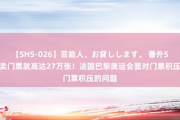 【SHS-026】芸能人、お貸しします。 番外SP 仅转卖门票就高达27万张！法国巴黎奥运会面对门票积压的问题