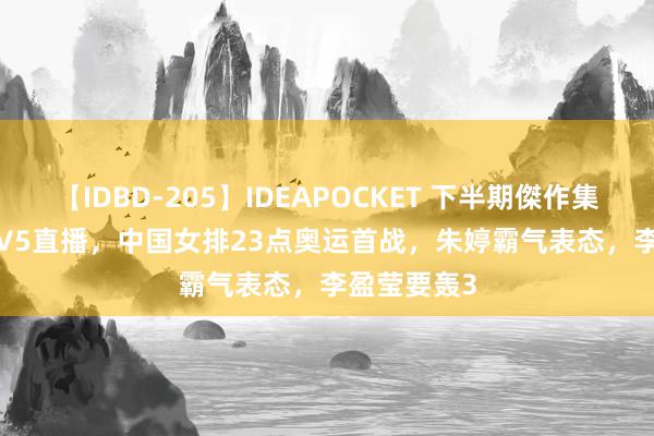 【IDBD-205】IDEAPOCKET 下半期傑作集2009 CCTV5直播，中国女排23点奥运首战，朱婷霸气表态，李盈莹要轰3