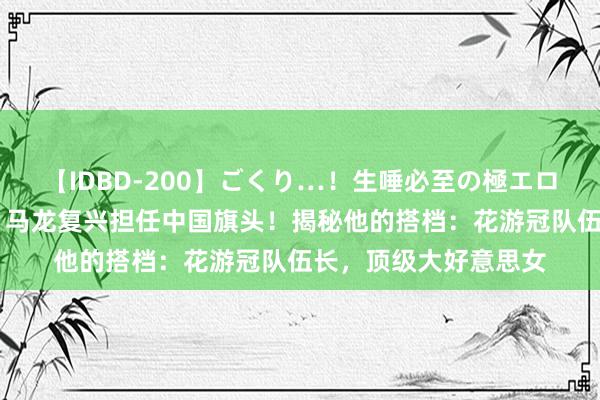 【IDBD-200】ごくり…！生唾必至の極エロボディセレクション 马龙复兴担任中国旗头！揭秘他的搭档：花游冠队伍长，顶级大好意思女